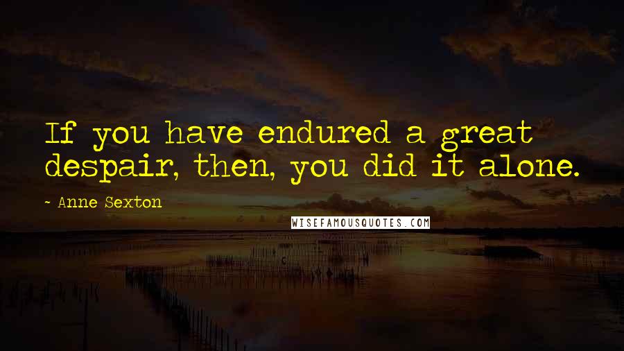 Anne Sexton Quotes: If you have endured a great despair, then, you did it alone.