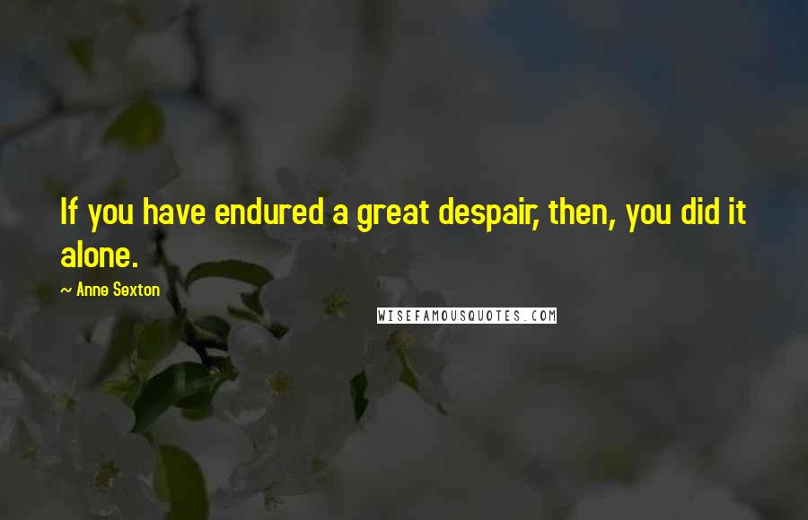 Anne Sexton Quotes: If you have endured a great despair, then, you did it alone.