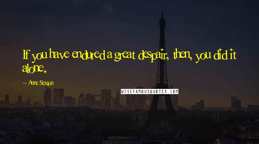 Anne Sexton Quotes: If you have endured a great despair, then, you did it alone.