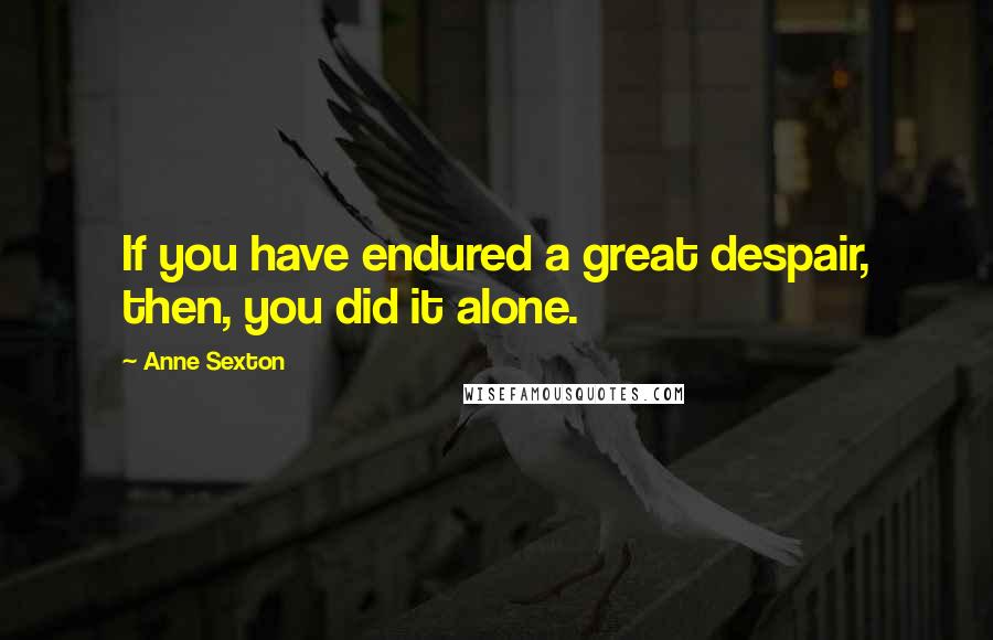 Anne Sexton Quotes: If you have endured a great despair, then, you did it alone.