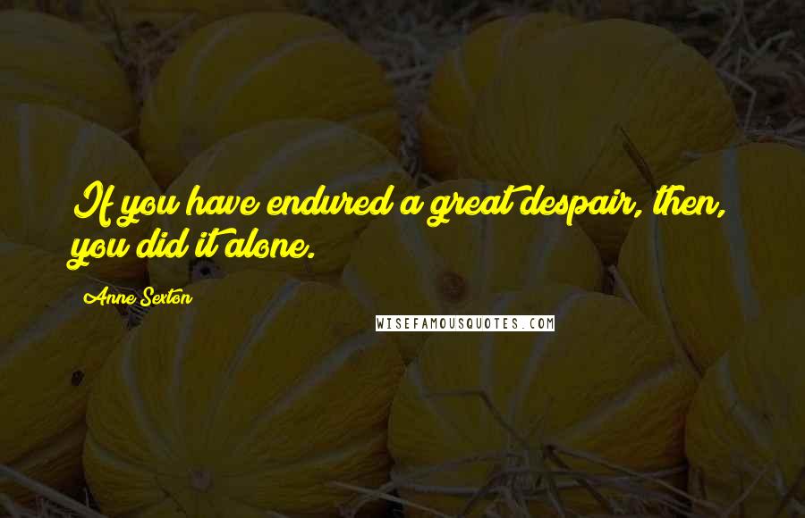 Anne Sexton Quotes: If you have endured a great despair, then, you did it alone.