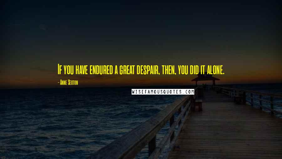 Anne Sexton Quotes: If you have endured a great despair, then, you did it alone.