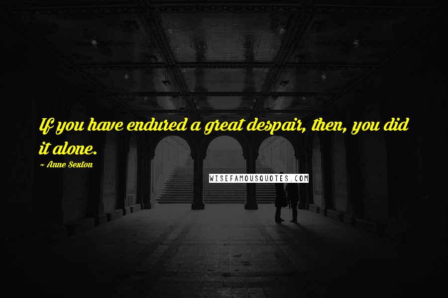 Anne Sexton Quotes: If you have endured a great despair, then, you did it alone.