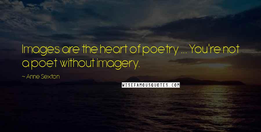 Anne Sexton Quotes: Images are the heart of poetry ... You're not a poet without imagery.