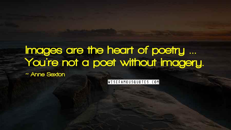 Anne Sexton Quotes: Images are the heart of poetry ... You're not a poet without imagery.