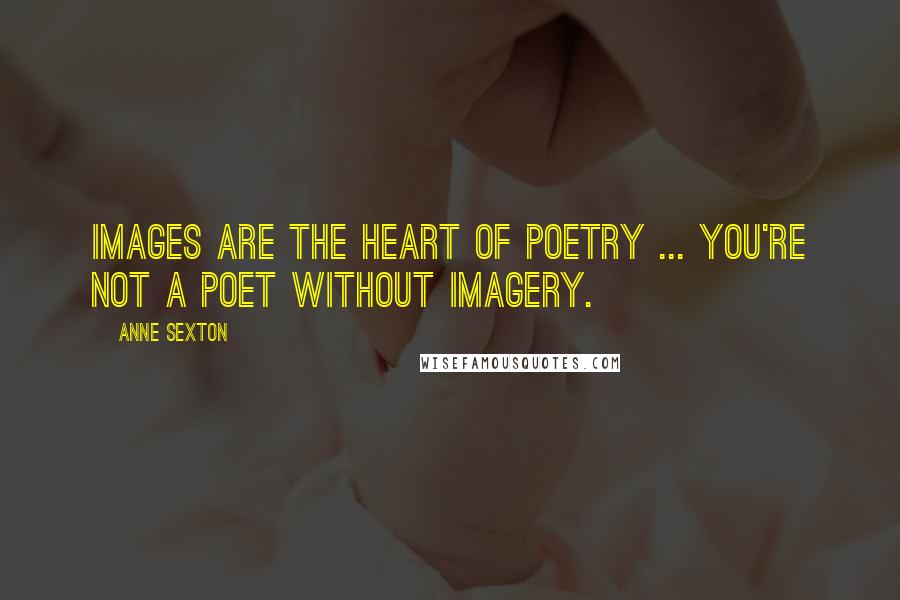 Anne Sexton Quotes: Images are the heart of poetry ... You're not a poet without imagery.