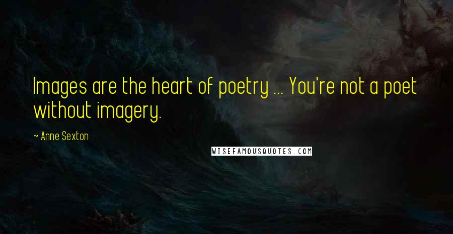 Anne Sexton Quotes: Images are the heart of poetry ... You're not a poet without imagery.