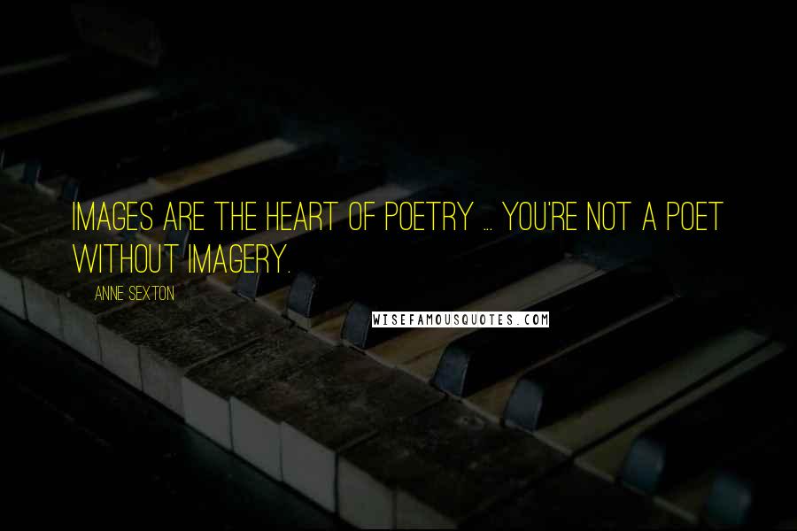 Anne Sexton Quotes: Images are the heart of poetry ... You're not a poet without imagery.