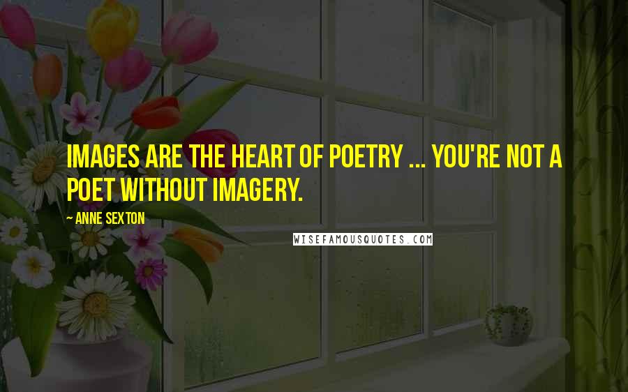 Anne Sexton Quotes: Images are the heart of poetry ... You're not a poet without imagery.