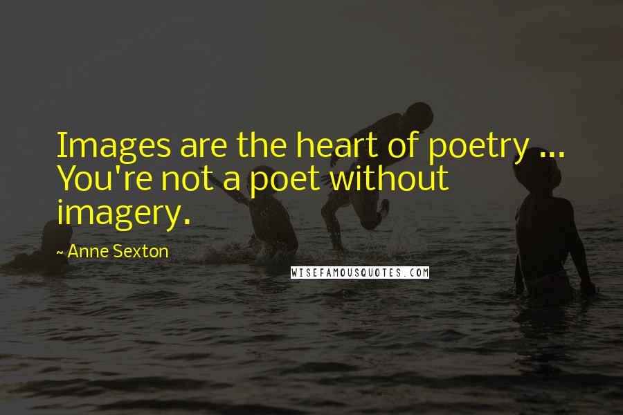 Anne Sexton Quotes: Images are the heart of poetry ... You're not a poet without imagery.