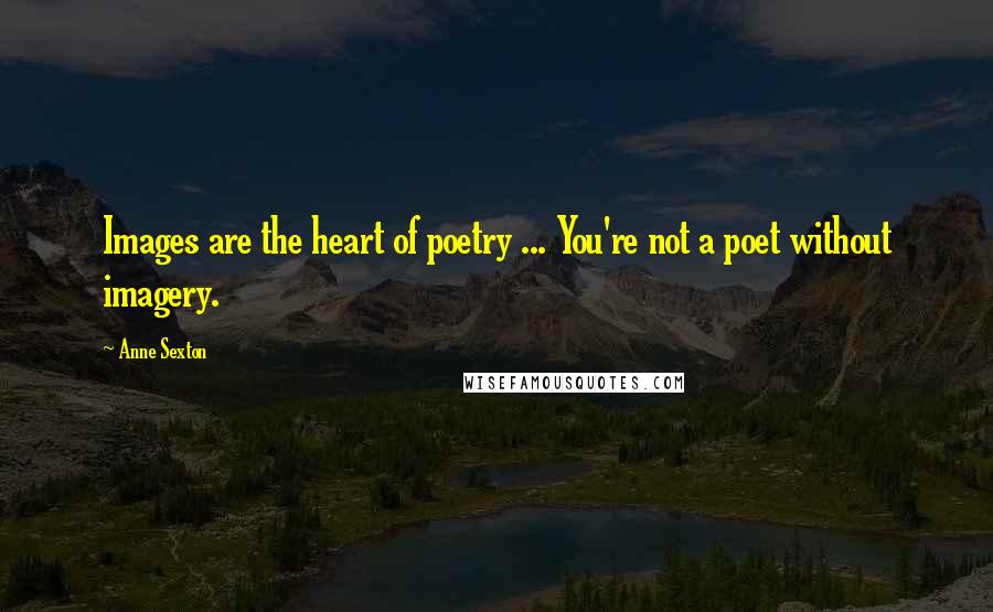Anne Sexton Quotes: Images are the heart of poetry ... You're not a poet without imagery.