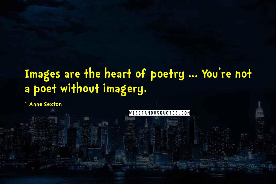 Anne Sexton Quotes: Images are the heart of poetry ... You're not a poet without imagery.