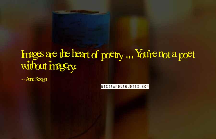 Anne Sexton Quotes: Images are the heart of poetry ... You're not a poet without imagery.