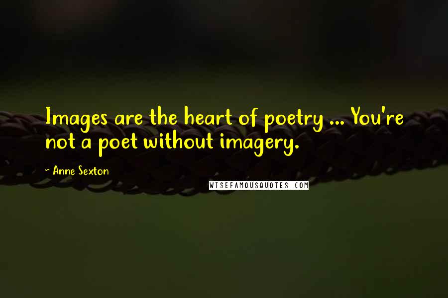 Anne Sexton Quotes: Images are the heart of poetry ... You're not a poet without imagery.