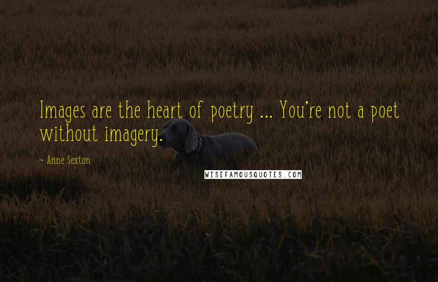 Anne Sexton Quotes: Images are the heart of poetry ... You're not a poet without imagery.