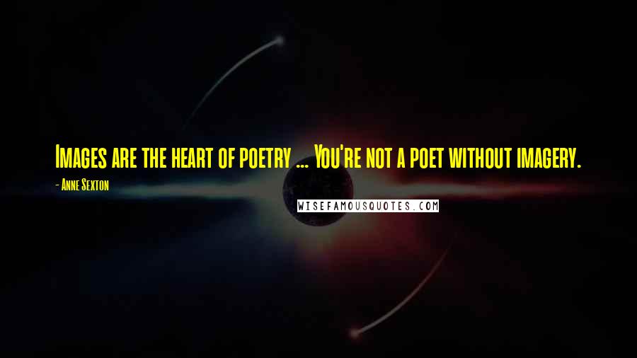 Anne Sexton Quotes: Images are the heart of poetry ... You're not a poet without imagery.