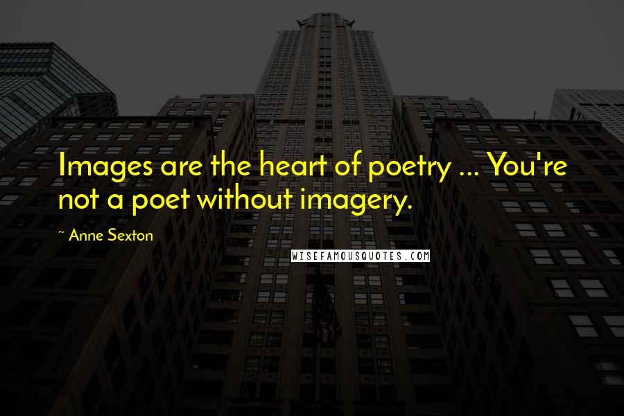 Anne Sexton Quotes: Images are the heart of poetry ... You're not a poet without imagery.