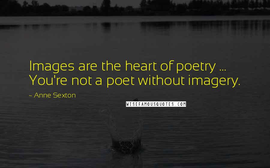 Anne Sexton Quotes: Images are the heart of poetry ... You're not a poet without imagery.