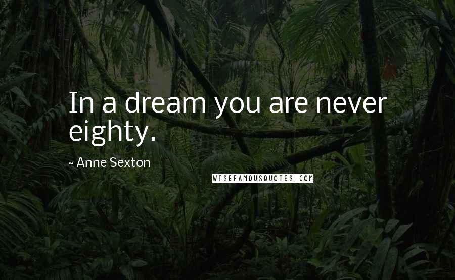 Anne Sexton Quotes: In a dream you are never eighty.