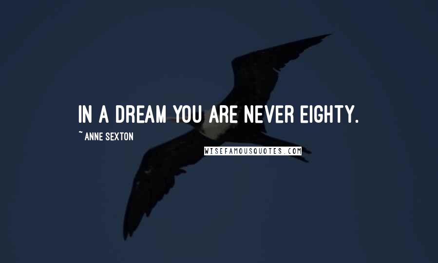 Anne Sexton Quotes: In a dream you are never eighty.