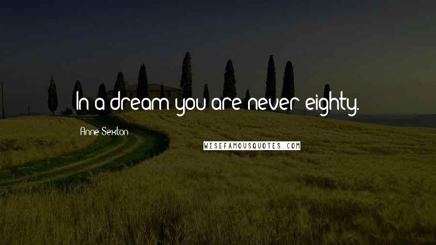 Anne Sexton Quotes: In a dream you are never eighty.