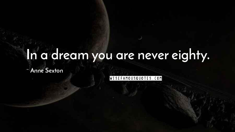 Anne Sexton Quotes: In a dream you are never eighty.