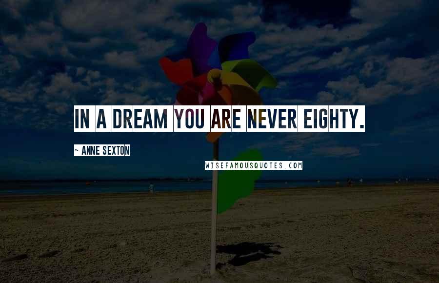 Anne Sexton Quotes: In a dream you are never eighty.