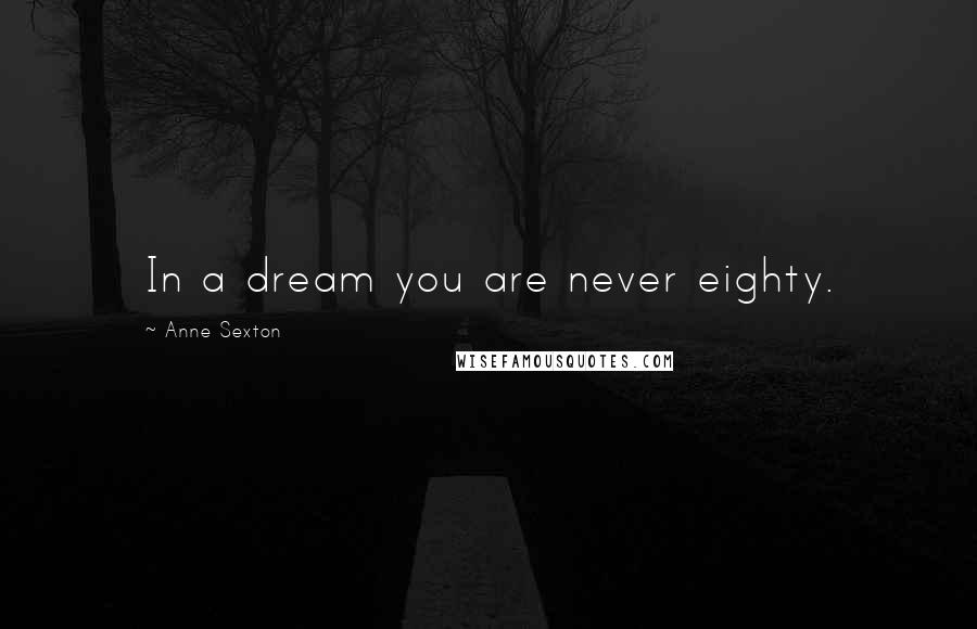 Anne Sexton Quotes: In a dream you are never eighty.