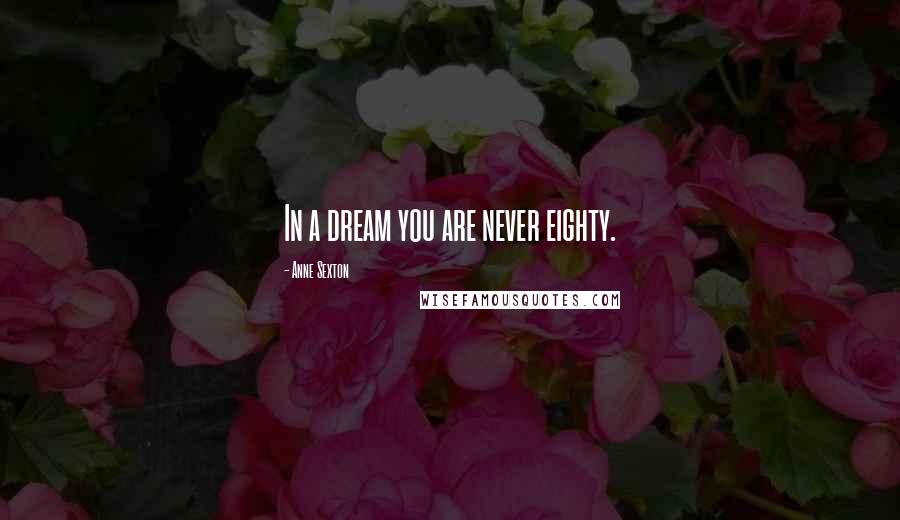 Anne Sexton Quotes: In a dream you are never eighty.