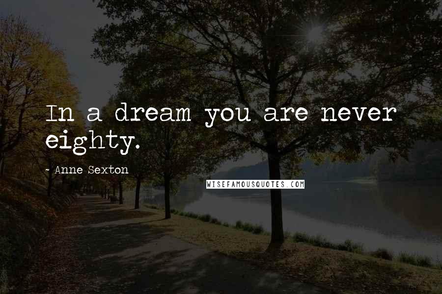 Anne Sexton Quotes: In a dream you are never eighty.