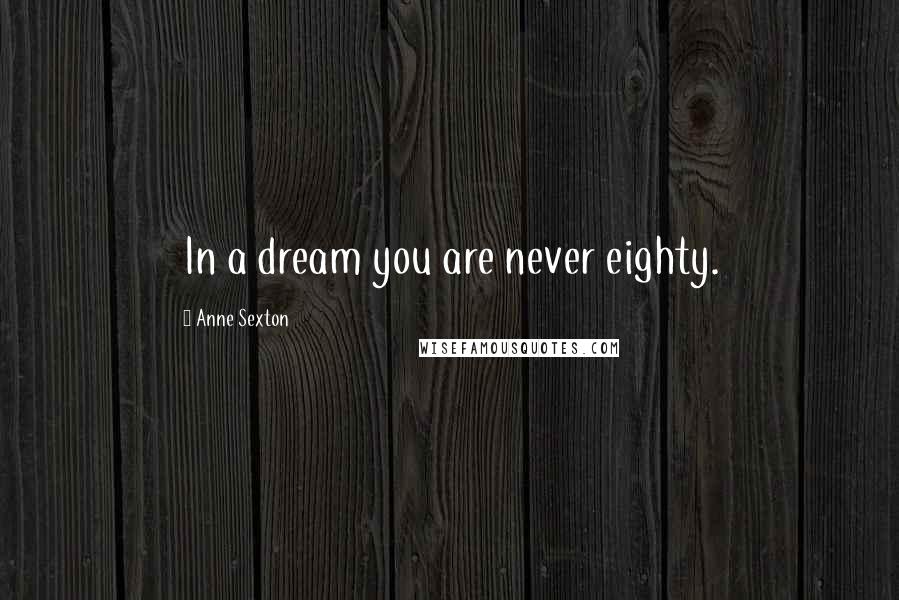 Anne Sexton Quotes: In a dream you are never eighty.