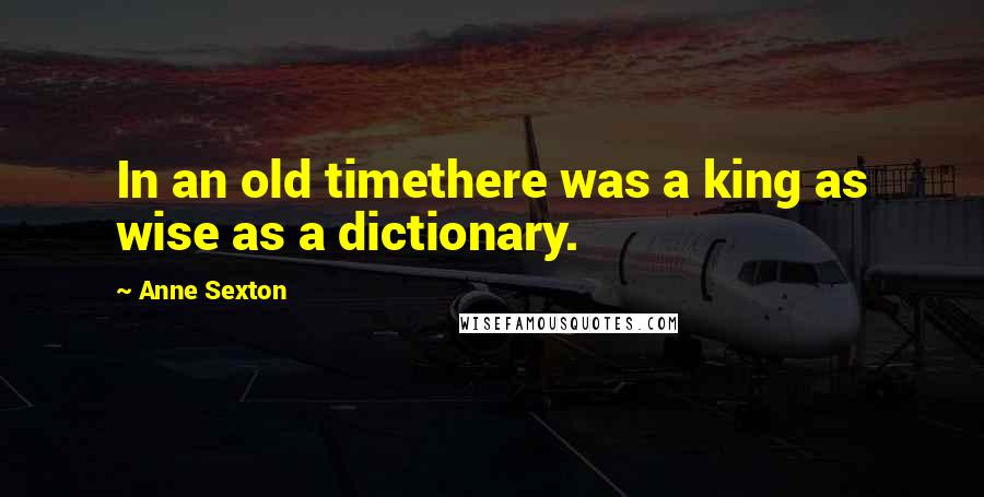 Anne Sexton Quotes: In an old timethere was a king as wise as a dictionary.