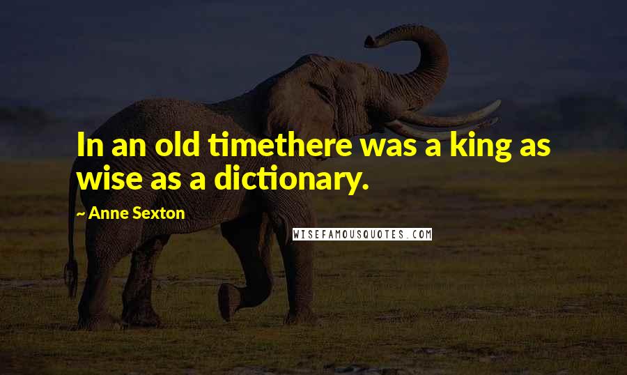Anne Sexton Quotes: In an old timethere was a king as wise as a dictionary.