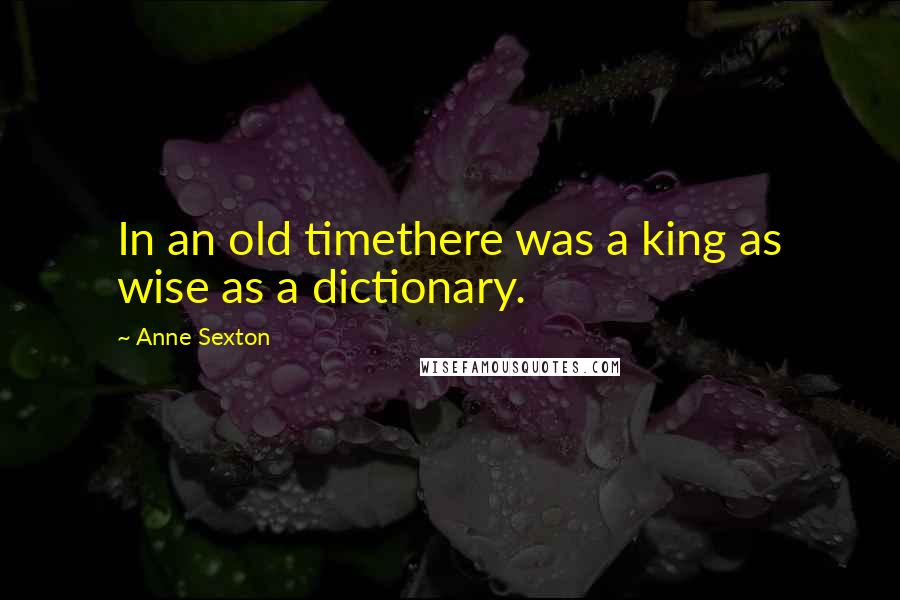 Anne Sexton Quotes: In an old timethere was a king as wise as a dictionary.