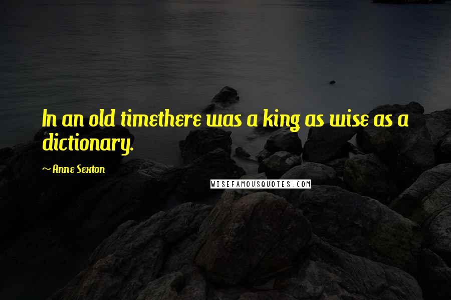 Anne Sexton Quotes: In an old timethere was a king as wise as a dictionary.