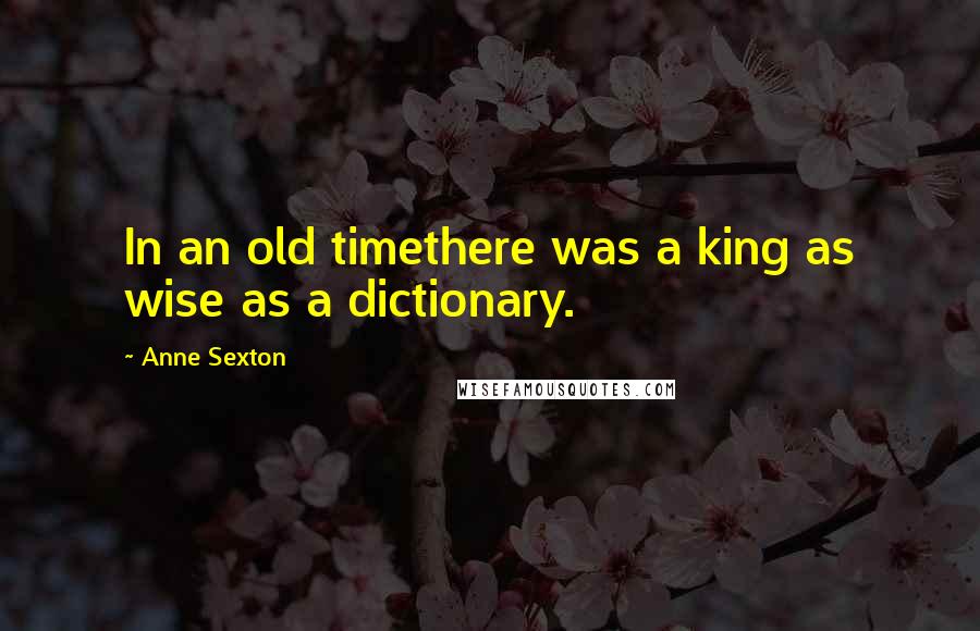 Anne Sexton Quotes: In an old timethere was a king as wise as a dictionary.