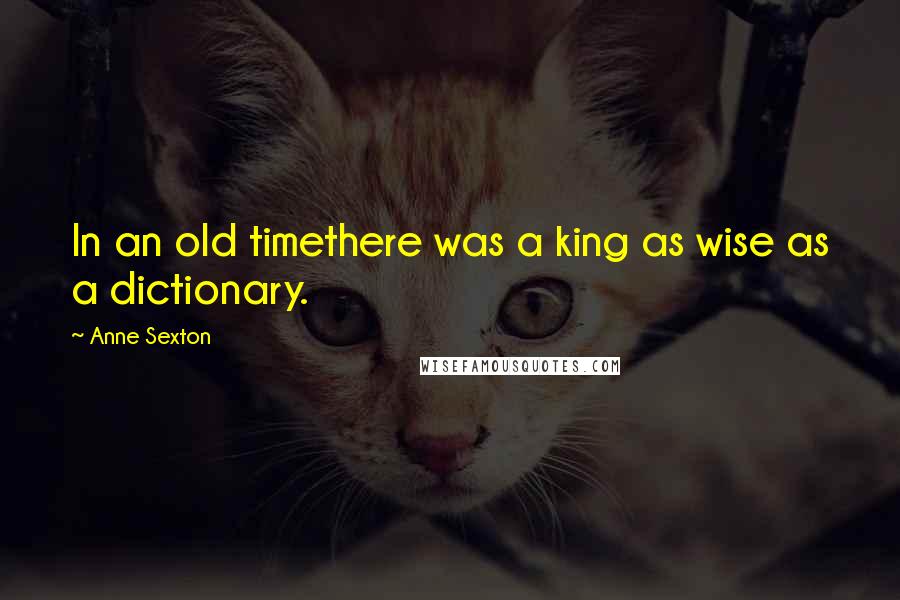 Anne Sexton Quotes: In an old timethere was a king as wise as a dictionary.