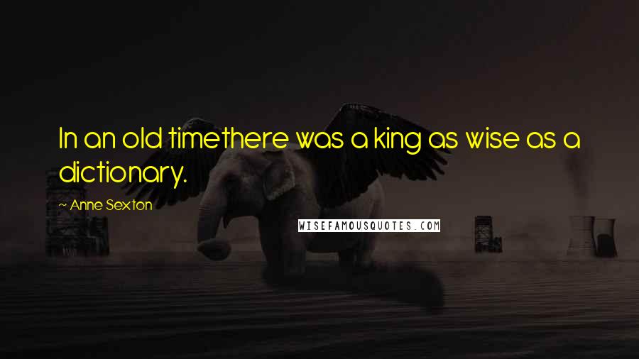 Anne Sexton Quotes: In an old timethere was a king as wise as a dictionary.