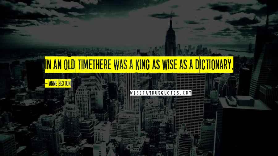 Anne Sexton Quotes: In an old timethere was a king as wise as a dictionary.