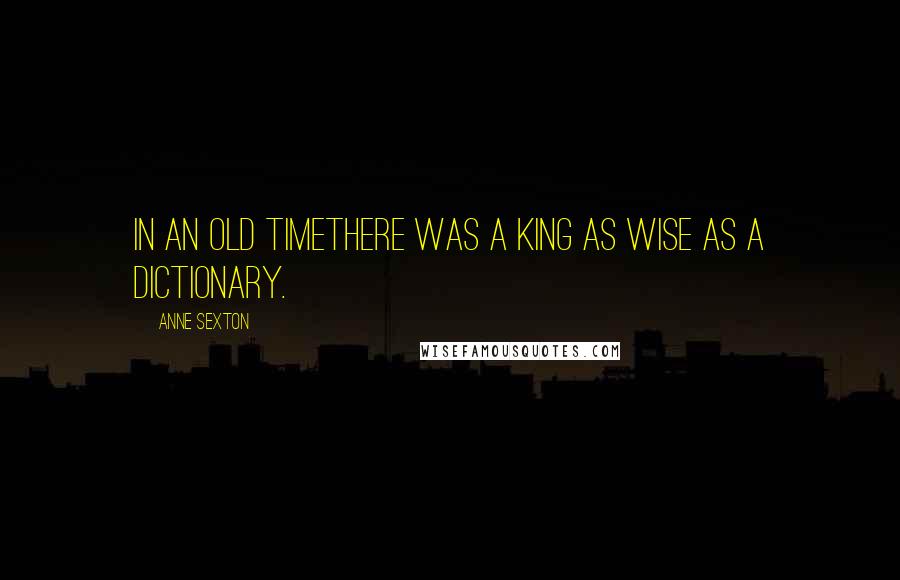 Anne Sexton Quotes: In an old timethere was a king as wise as a dictionary.