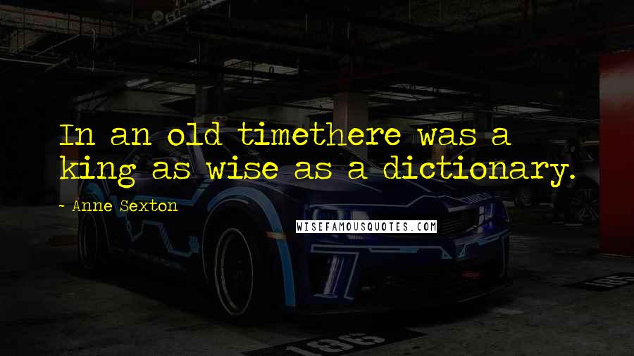 Anne Sexton Quotes: In an old timethere was a king as wise as a dictionary.