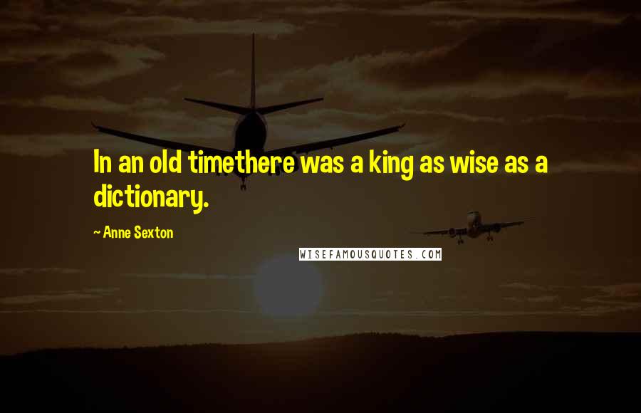 Anne Sexton Quotes: In an old timethere was a king as wise as a dictionary.