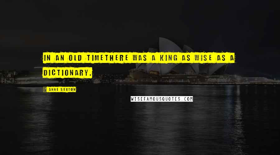 Anne Sexton Quotes: In an old timethere was a king as wise as a dictionary.