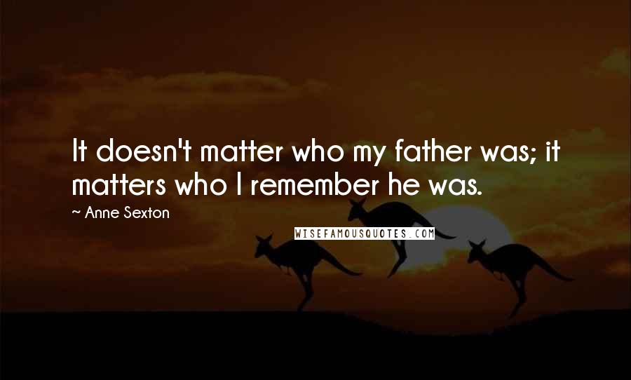 Anne Sexton Quotes: It doesn't matter who my father was; it matters who I remember he was.