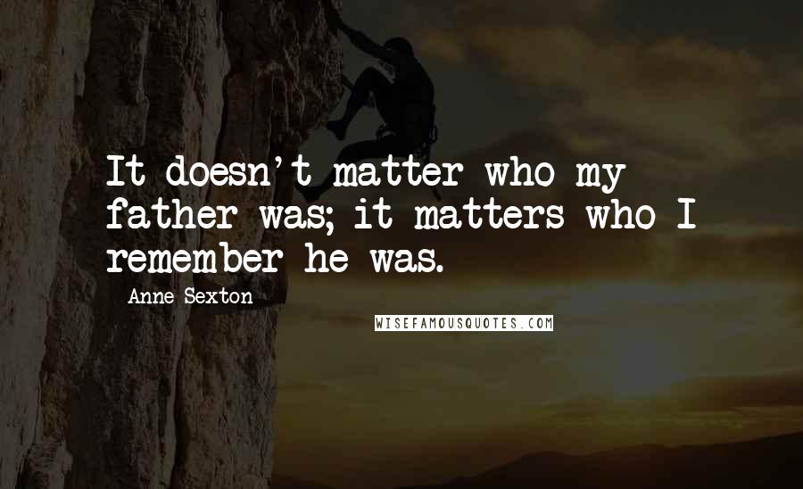 Anne Sexton Quotes: It doesn't matter who my father was; it matters who I remember he was.