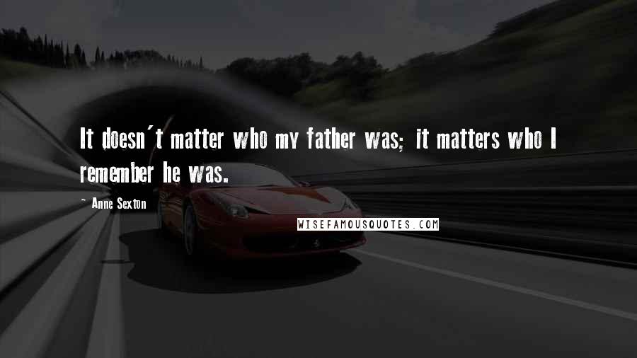 Anne Sexton Quotes: It doesn't matter who my father was; it matters who I remember he was.