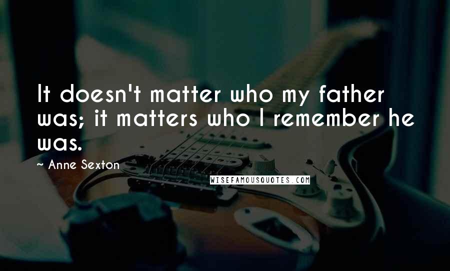 Anne Sexton Quotes: It doesn't matter who my father was; it matters who I remember he was.