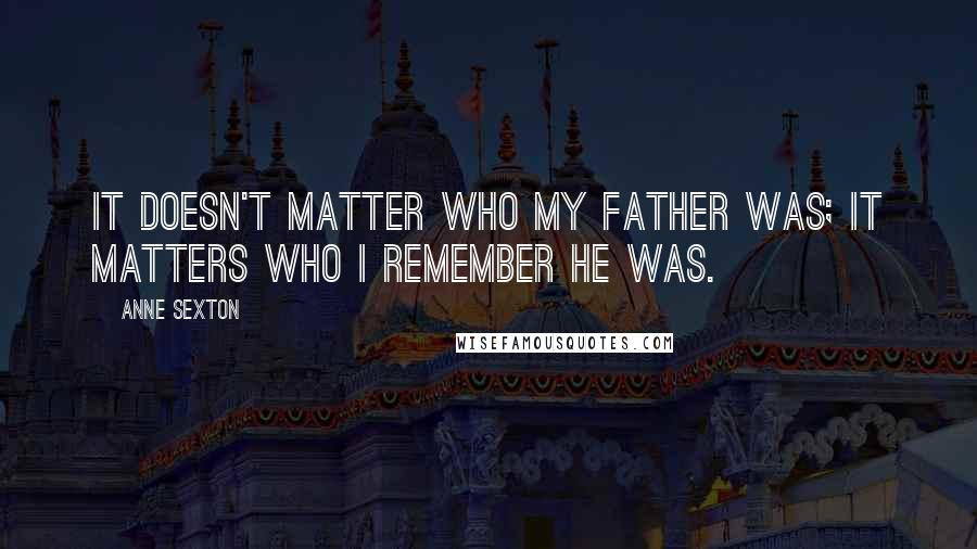 Anne Sexton Quotes: It doesn't matter who my father was; it matters who I remember he was.