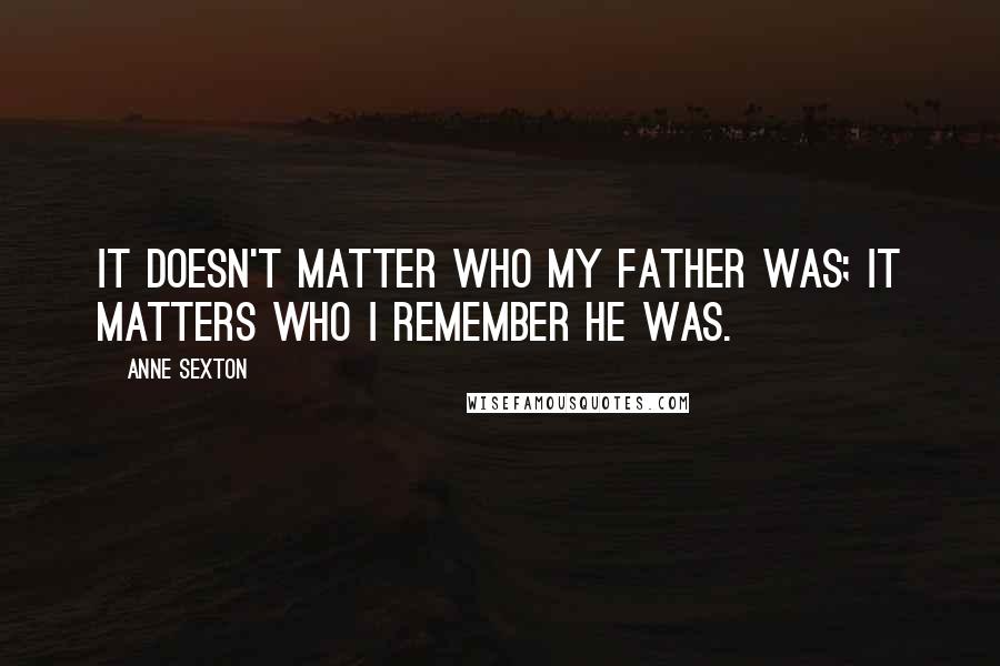 Anne Sexton Quotes: It doesn't matter who my father was; it matters who I remember he was.