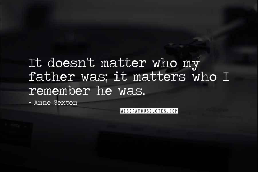 Anne Sexton Quotes: It doesn't matter who my father was; it matters who I remember he was.